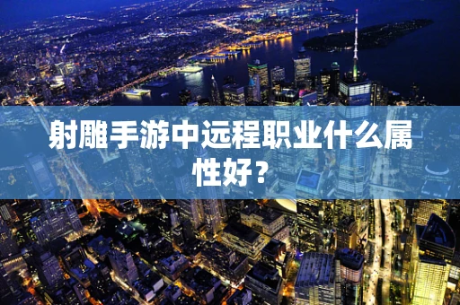 射雕手游中远程职业什么属性好？