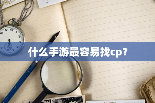 什么手游最容易找cp？