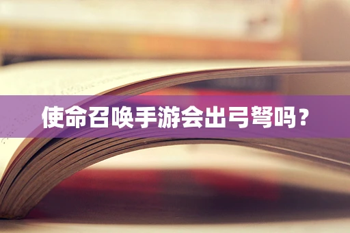 使命召唤手游会出弓弩吗？
