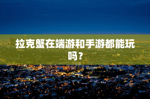拉克蟹在端游和手游都能玩吗？