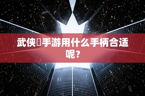 武侠乂手游用什么手柄合适呢？