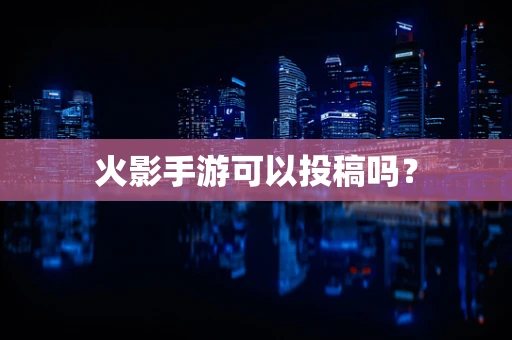 火影手游可以投稿吗？