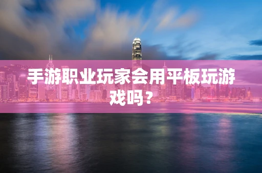手游职业玩家会用平板玩游戏吗？