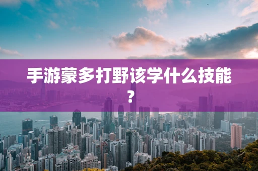 手游蒙多打野该学什么技能？