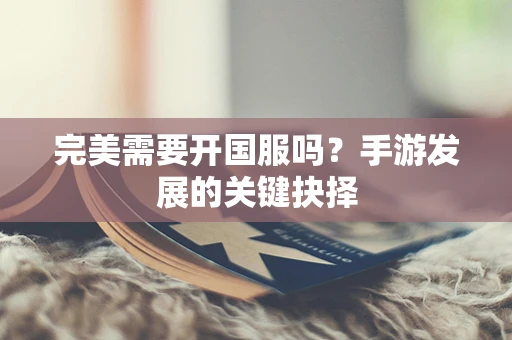 完美需要开国服吗？手游发展的关键抉择