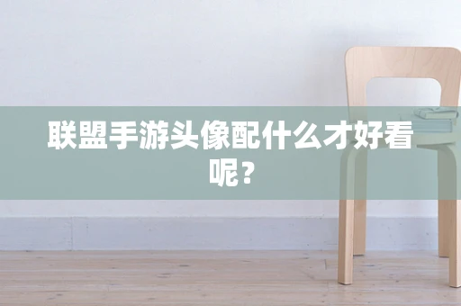 联盟手游头像配什么才好看呢？