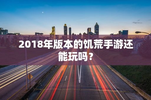 2018年版本的饥荒手游还能玩吗？