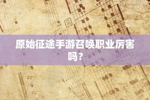 原始征途手游召唤职业厉害吗？