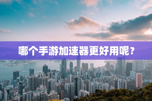 哪个手游加速器更好用呢？