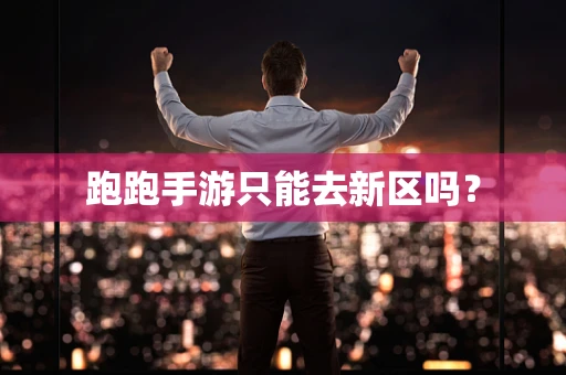 跑跑手游只能去新区吗？