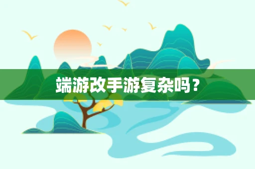 端游改手游复杂吗？