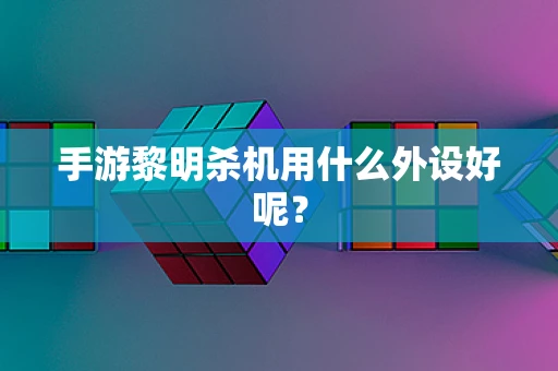 手游黎明杀机用什么外设好呢？