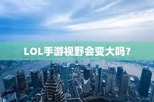 LOL手游视野会变大吗？