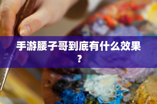 手游腰子哥到底有什么效果？
