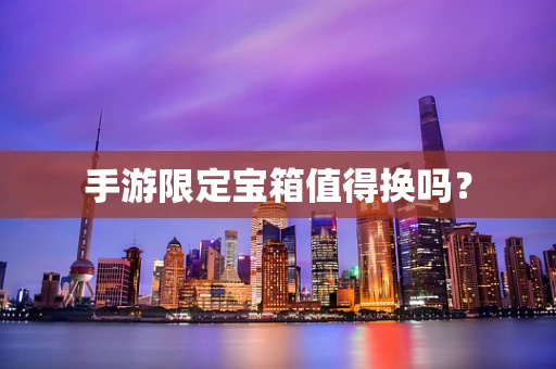 手游限定宝箱值得换吗？