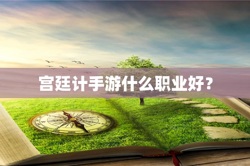宫廷计手游什么职业好？