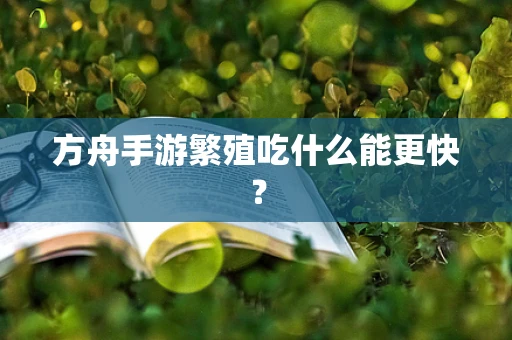 方舟手游繁殖吃什么能更快？
