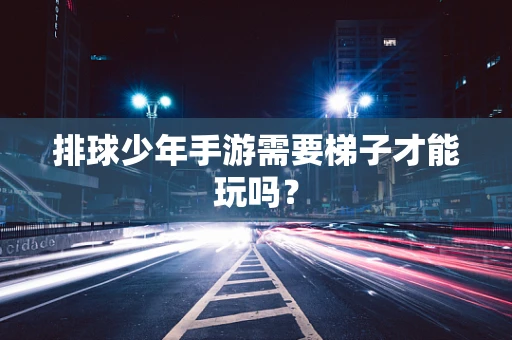 排球少年手游需要梯子才能玩吗？