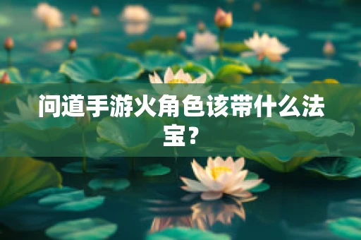 问道手游火角色该带什么法宝？
