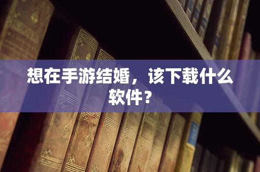 想在手游结婚，该下载什么软件？