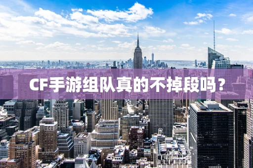 CF手游组队真的不掉段吗？