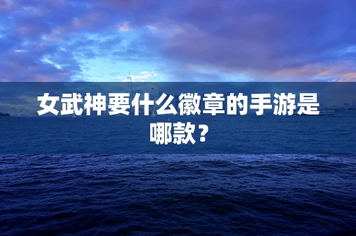 女武神要什么徽章的手游是哪款？