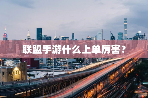 联盟手游什么上单厉害？