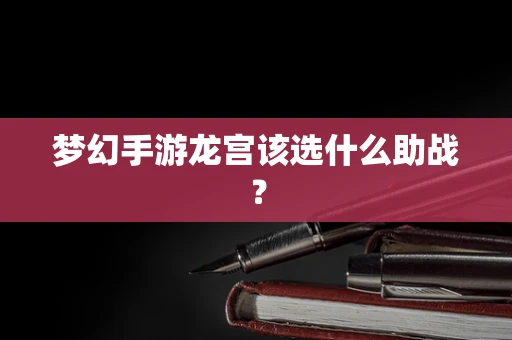梦幻手游龙宫该选什么助战？