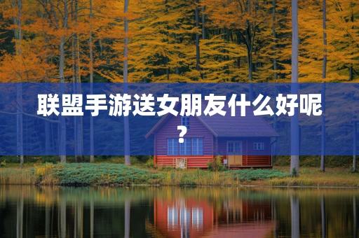 联盟手游送女朋友什么好呢？