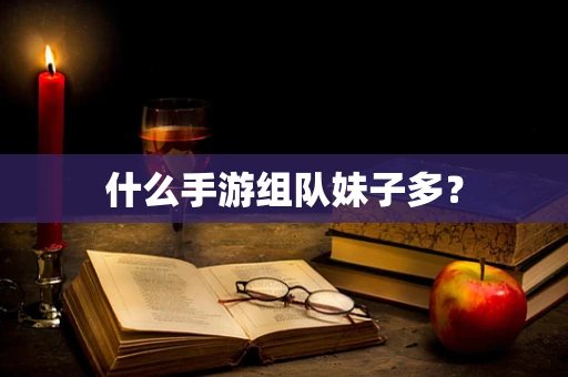 什么手游组队妹子多？