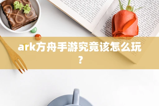 ark方舟手游究竟该怎么玩？