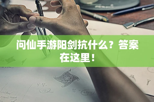 问仙手游阳剑抗什么？答案在这里！