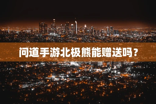 问道手游北极熊能赠送吗？