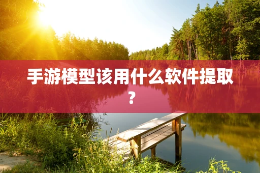 手游模型该用什么软件提取？