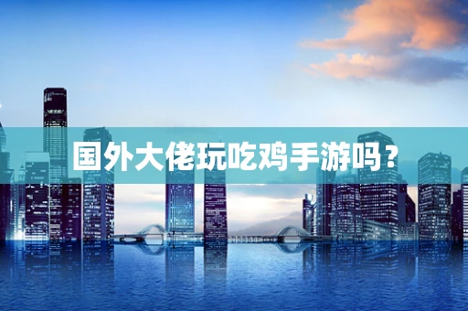 国外大佬玩吃鸡手游吗？