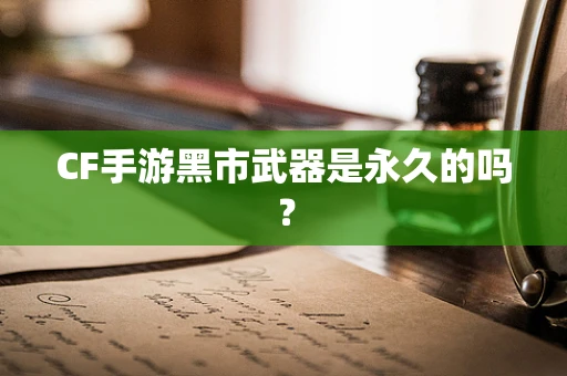 CF手游黑市武器是永久的吗？