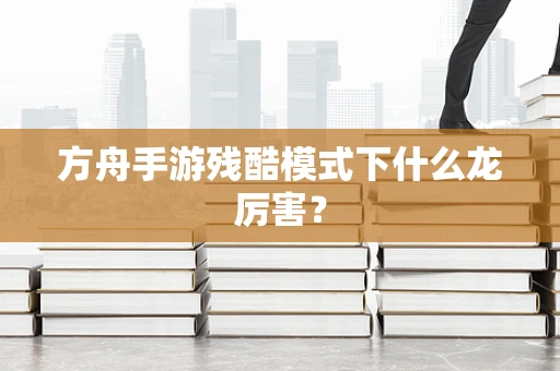 方舟手游残酷模式下什么龙厉害？