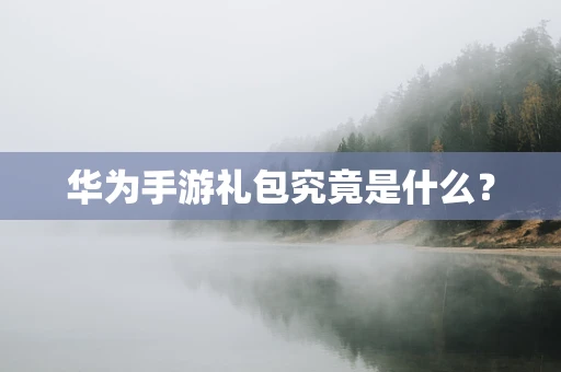 华为手游礼包究竟是什么？