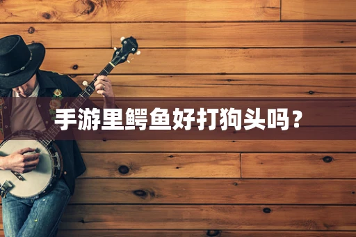 手游里鳄鱼好打狗头吗？