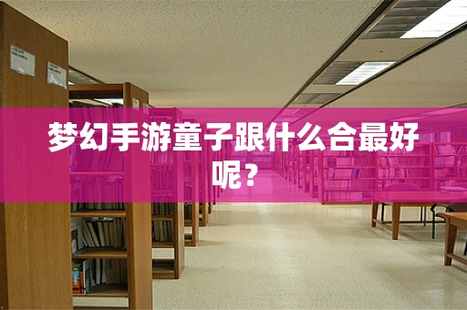 梦幻手游童子跟什么合最好呢？