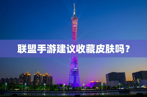 联盟手游建议收藏皮肤吗？