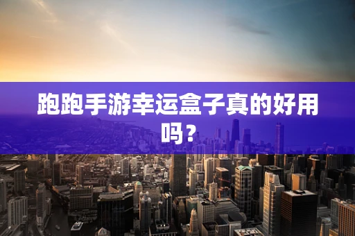 跑跑手游幸运盒子真的好用吗？