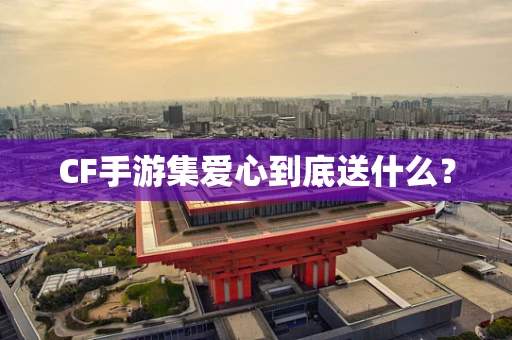 CF手游集爱心到底送什么？