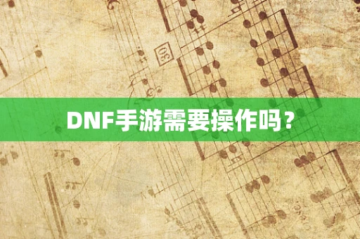 DNF手游需要操作吗？