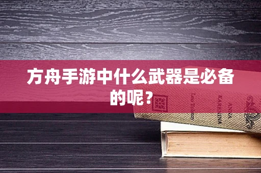 方舟手游中什么武器是必备的呢？