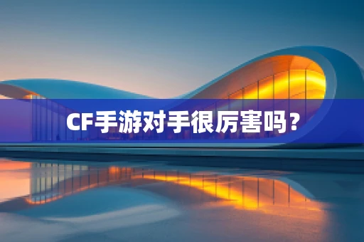 CF手游对手很厉害吗？
