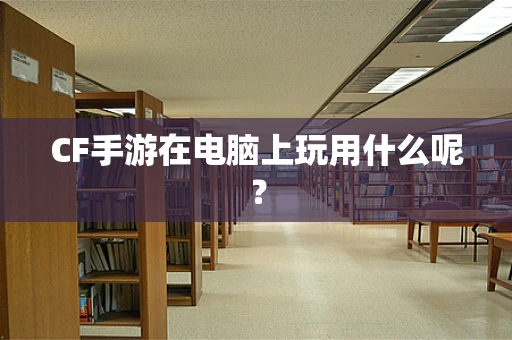 CF手游在电脑上玩用什么呢？