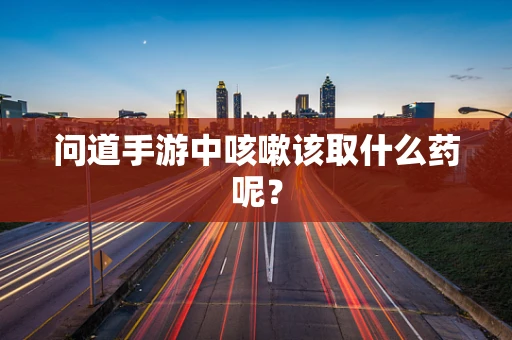 问道手游中咳嗽该取什么药呢？