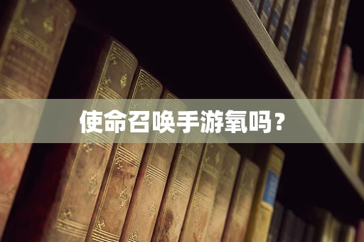 使命召唤手游氧吗？