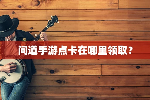 问道手游点卡在哪里领取？